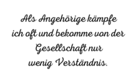 Als Angehörige kämpfe ich oft und bekomme von der Gesellschaft nur wenig Verständnis.