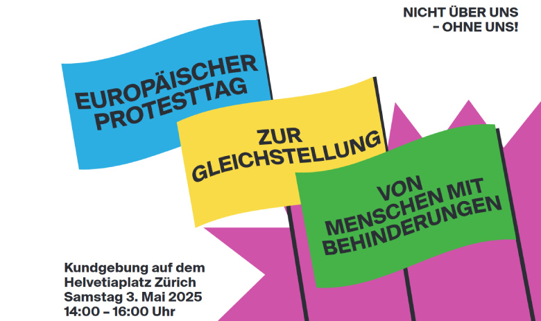 Grafik mit drei verschieden Farbigen Flaggen, auf denen der Text "Europäischer Protesttag zur Gleichstellung von Menschen mit Behinderungen steht. Auf dem weissen Hintergrund steht weiterer Text: Nicht über uns - ohne uns! Kundgebung auf dem Helvetiaplatz Zürich, Samstag 3. Mai 2025, 14:00 - 16:00 Uhr