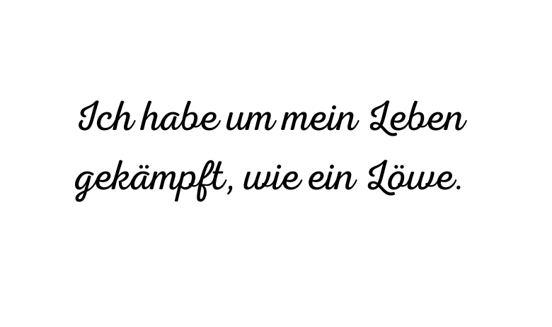 Ich habe um mein Leben gekämpft, wie ein Löwe.