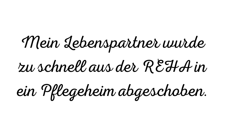 Schwarzer Text auf weissem Hintergrund: Mein Lebenspartner wurde zu schnell aus der REHA in ein Pflegeheim abgeschoben.