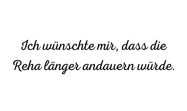 Schwarzer Text auf weissem Hintergrund: Ich wünschte mir, dass die Reha länger andauern würde.